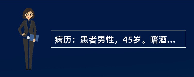 病历：患者男性，45岁。嗜酒，因呕血与黑便10小时来院急诊。否认胃病与肝炎史。体检：腹壁静脉显露，腹部无压痛，有少量腹水，肝脾未满意扪及，血压16/10.4kPa(120/78mmHg)。提示：患者精