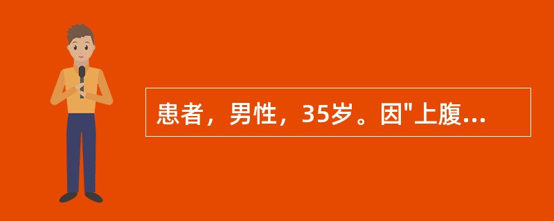 患者，男性，35岁。因"上腹痛6年，呕血、黑便5小时入院"。6年前开始无明显诱因间断性上腹胀痛，餐后半小时明显，伴反酸、胃灼热、嗳气，自服制酸胃药可缓解。近2天来加重，伴有食欲缺乏