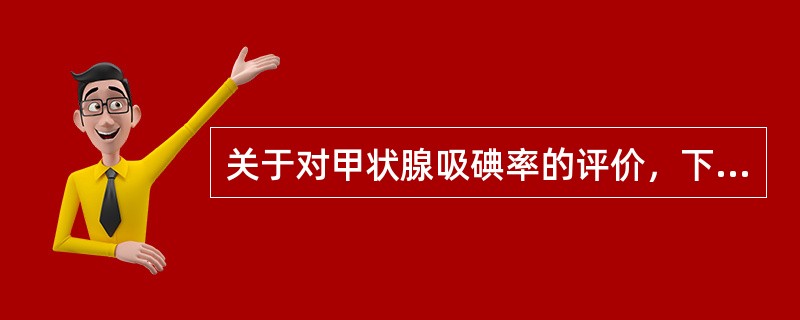 关于对甲状腺吸碘率的评价，下列哪项是错误的？（　　）