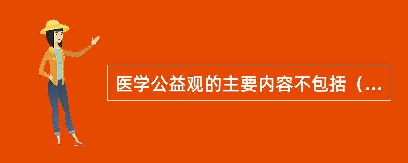 医学公益观的主要内容不包括（　　）。