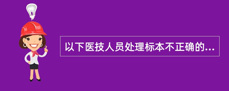 以下医技人员处理标本不正确的是（　　）。
