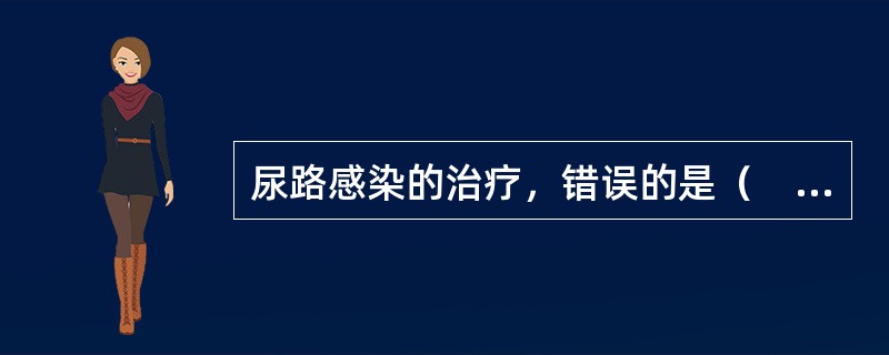 尿路感染的治疗，错误的是（　　）。