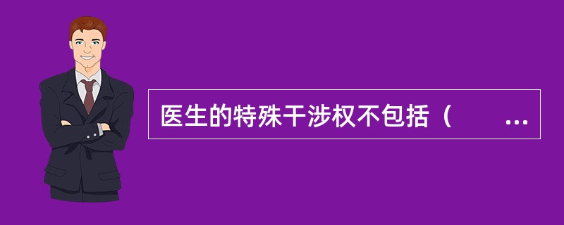 医生的特殊干涉权不包括（　　）。