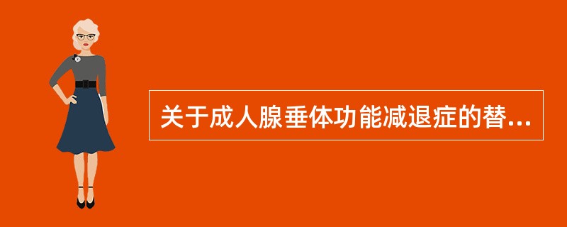 关于成人腺垂体功能减退症的替代治疗，下列哪项是正确的？（　　）