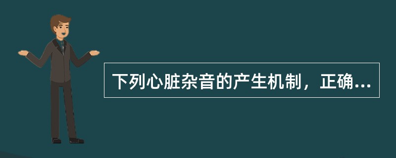 下列心脏杂音的产生机制，正确的是（　　）。