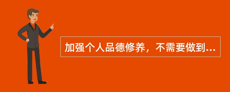 加强个人品德修养，不需要做到的是（　　）。