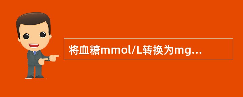 将血糖mmol/L转换为mg/dL的换算系数是乘以（　　）。