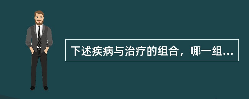 下述疾病与治疗的组合，哪一组是不确切的（　　）。