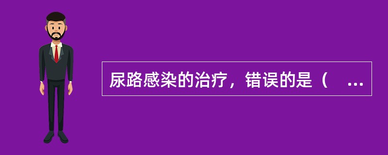 尿路感染的治疗，错误的是（　　）。