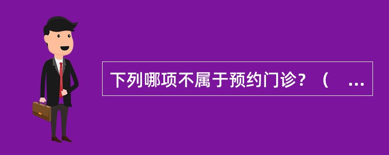 下列哪项不属于预约门诊？（　　）