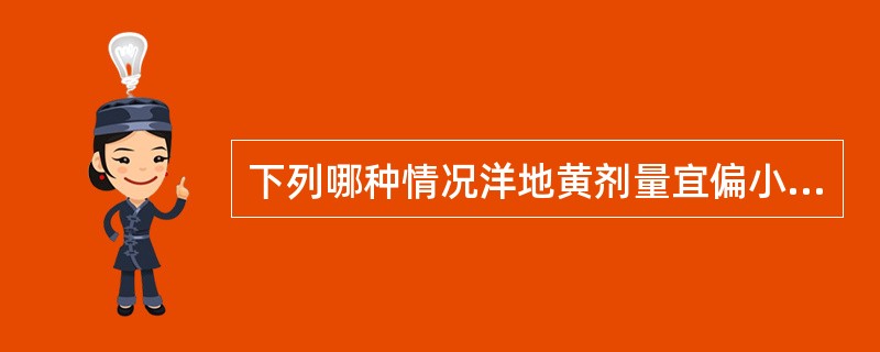 下列哪种情况洋地黄剂量宜偏小？（　　）