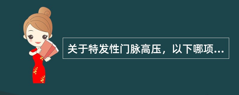 关于特发性门脉高压，以下哪项说明不正确？（　　）