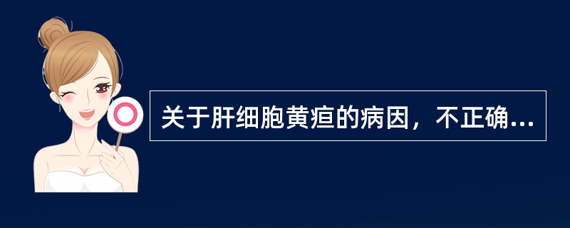 关于肝细胞黄疸的病因，不正确的是（　　）。