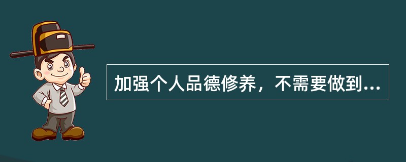 加强个人品德修养，不需要做到的是（　　）。