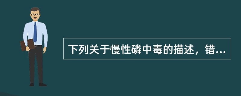 下列关于慢性磷中毒的描述，错误的是（　　）。