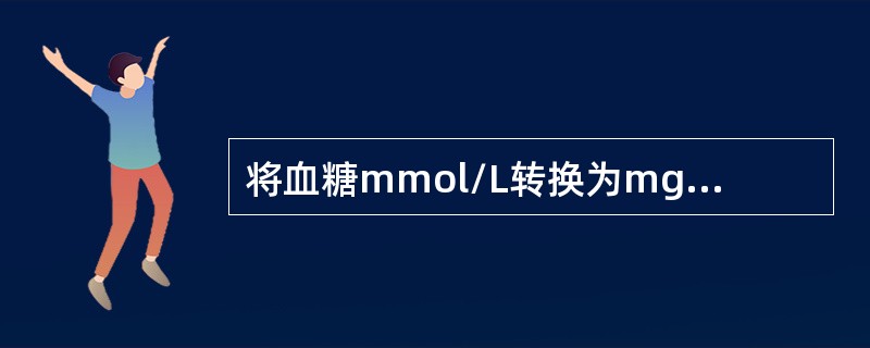 将血糖mmol/L转换为mg/dL的换算系数是乘以（　　）。