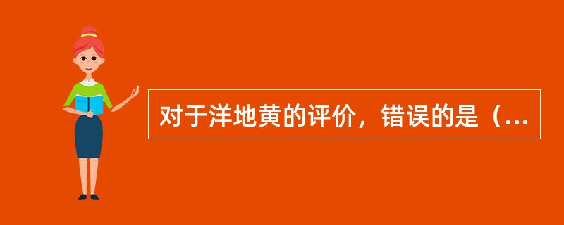 对于洋地黄的评价，错误的是（　　）。