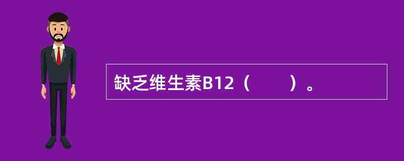 缺乏维生素B12（　　）。