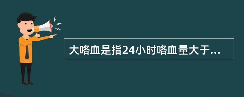 大咯血是指24小时咯血量大于（　　）。