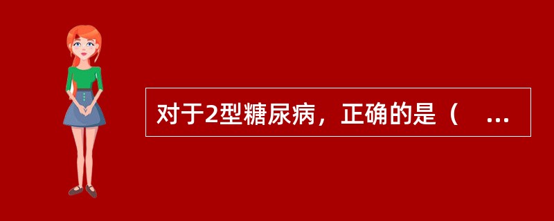对于2型糖尿病，正确的是（　　）。