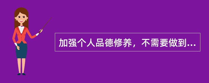 加强个人品德修养，不需要做到的是（　　）。