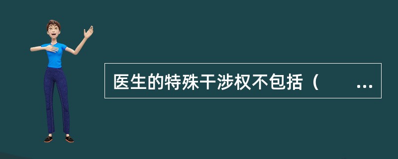 医生的特殊干涉权不包括（　　）。