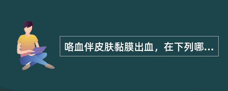 咯血伴皮肤黏膜出血，在下列哪种疾病不常见（　　）。