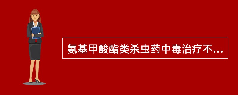 氨基甲酸酯类杀虫药中毒治疗不正确的是（　　）。