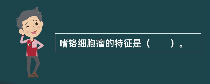 嗜铬细胞瘤的特征是（　　）。