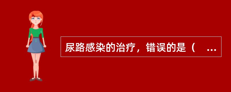 尿路感染的治疗，错误的是（　　）。