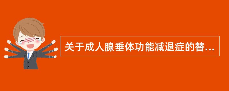 关于成人腺垂体功能减退症的替代治疗，下列哪项是正确的？（　　）