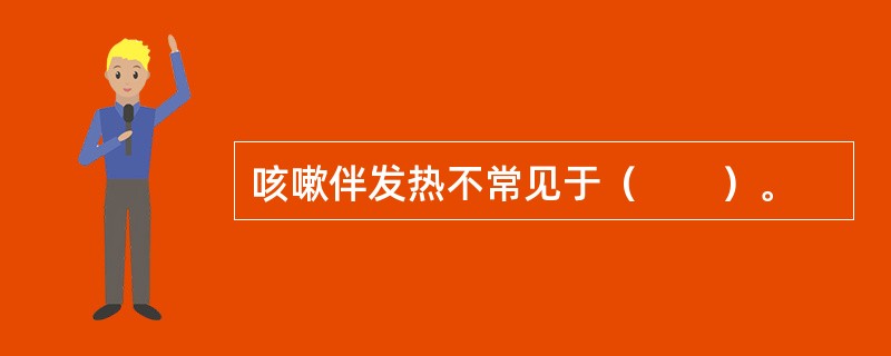 咳嗽伴发热不常见于（　　）。