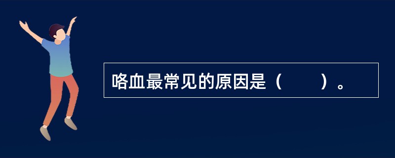 咯血最常见的原因是（　　）。