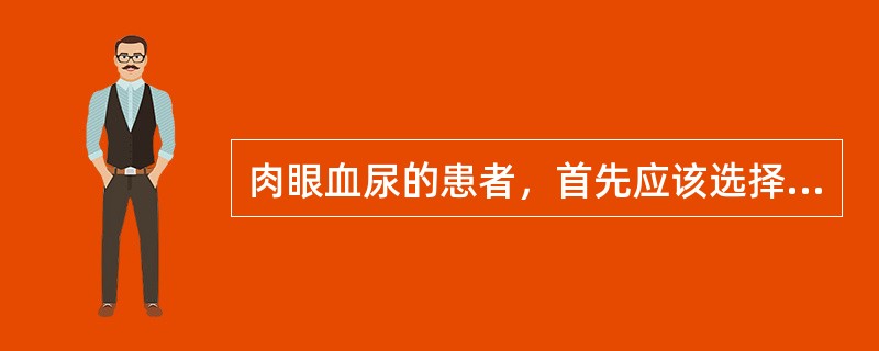 肉眼血尿的患者，首先应该选择下列哪项检查（　　）。