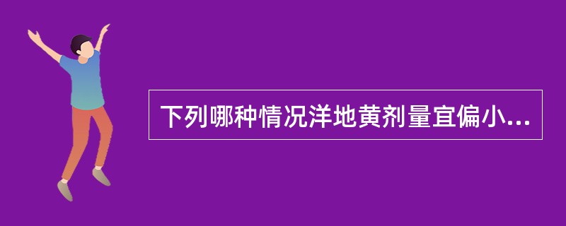 下列哪种情况洋地黄剂量宜偏小？（　　）