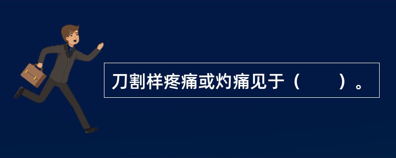 刀割样疼痛或灼痛见于（　　）。