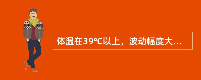 体温在39℃以上，波动幅度大，24小时内体温波动范围超过2℃，但都在正常水平以上，叫做（　　）。