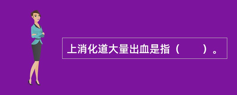 上消化道大量出血是指（　　）。