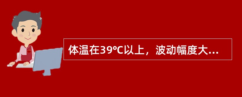 体温在39℃以上，波动幅度大，24小时内体温波动范围超过2℃，但都在正常水平以上，叫做（　　）。