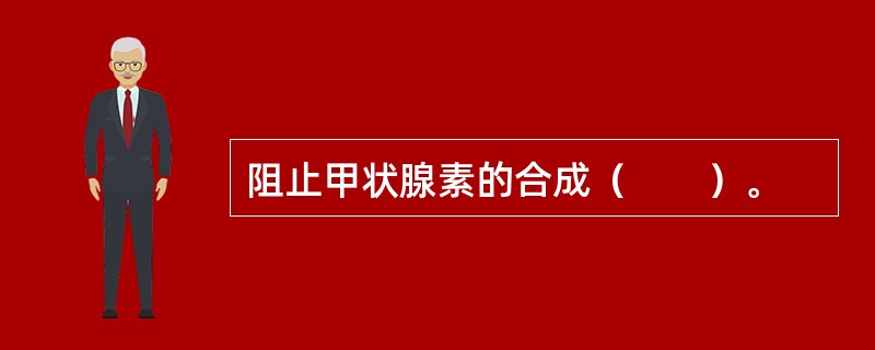 阻止甲状腺素的合成（　　）。