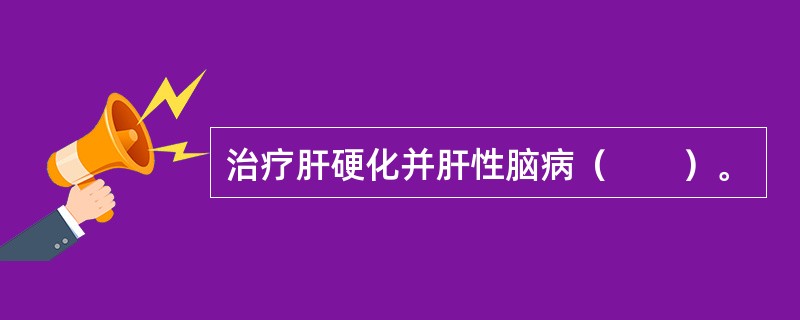 治疗肝硬化并肝性脑病（　　）。