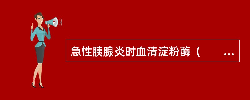 急性胰腺炎时血清淀粉酶（　　）。
