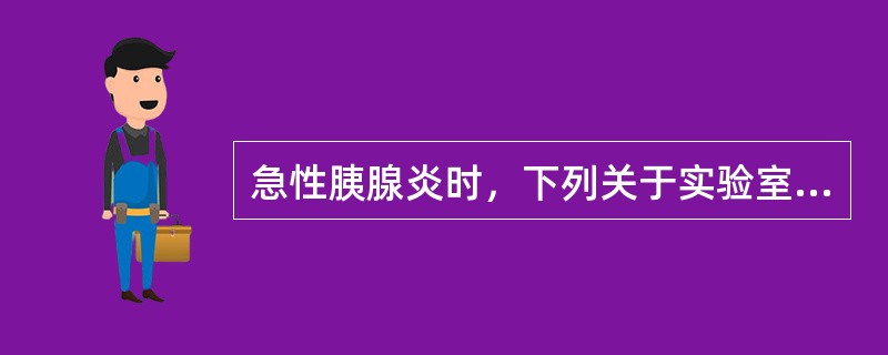 急性胰腺炎时，下列关于实验室检查描述正确的是（　　）。