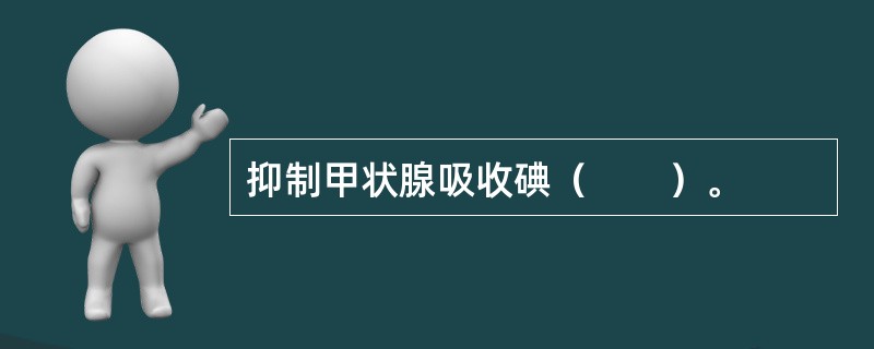 抑制甲状腺吸收碘（　　）。