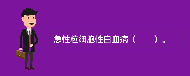 急性粒细胞性白血病（　　）。