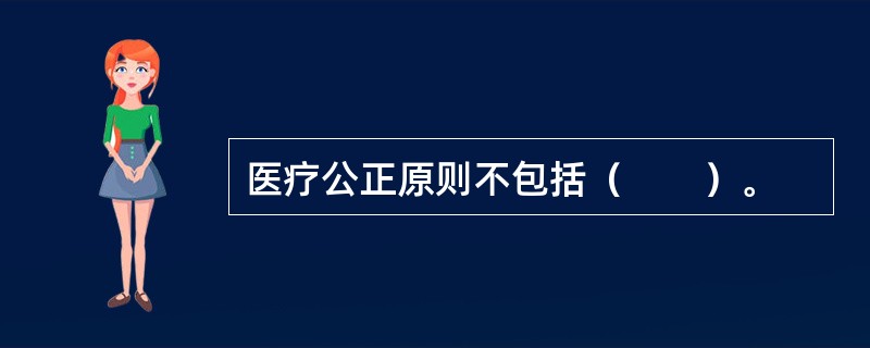 医疗公正原则不包括（　　）。