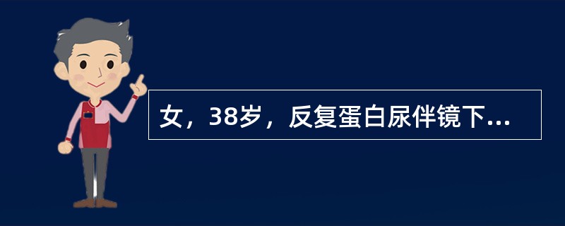 女，38岁，反复蛋白尿伴镜下血尿2年。2天前感冒后出现肉眼血尿，无畏寒、发热，无尿频、尿急、尿痛。血压150/96mmHg，尿蛋白3.76g/天，尿沉渣镜检红细胞满视野，均为变形红细胞；血清白蛋白31