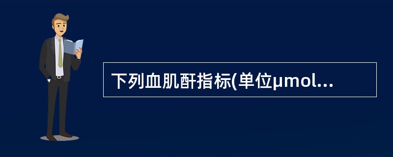 下列血肌酐指标(单位μmol/L)属于慢性肾功能不全肾衰竭期的是