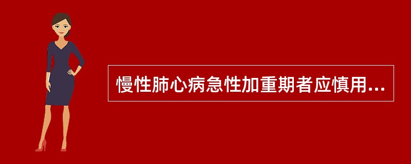 慢性肺心病急性加重期者应慎用的药物是