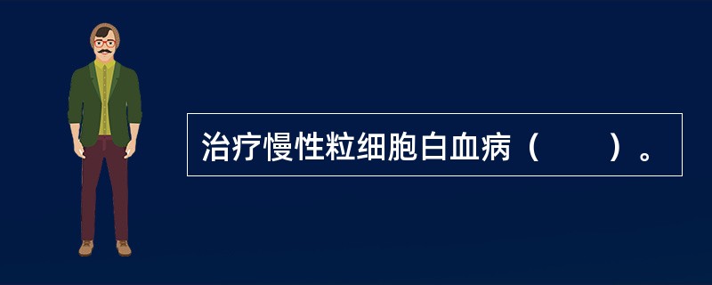 治疗慢性粒细胞白血病（　　）。